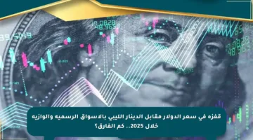 قفزة في سعر الدولار مقابل الدينار الليبي بالأسواق الرسمية والوازية خلال 2025.. كم الفارق؟